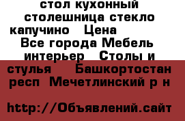 стол кухонный столешница стекло капучино › Цена ­ 12 000 - Все города Мебель, интерьер » Столы и стулья   . Башкортостан респ.,Мечетлинский р-н